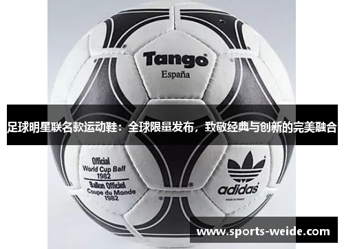 足球明星联名款运动鞋：全球限量发布，致敬经典与创新的完美融合