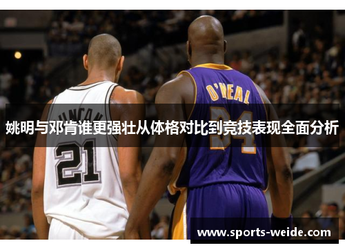 姚明与邓肯谁更强壮从体格对比到竞技表现全面分析