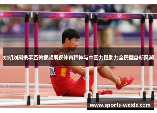 姚明刘翔携手宣传视频展现体育精神与中国力量助力全民健身新风潮