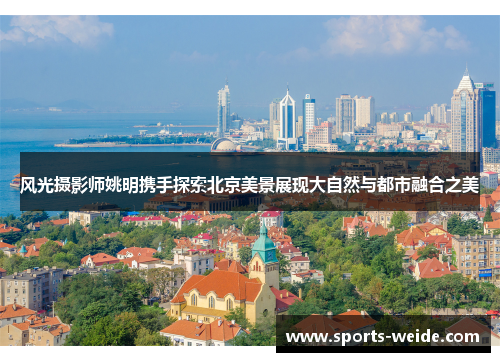 风光摄影师姚明携手探索北京美景展现大自然与都市融合之美