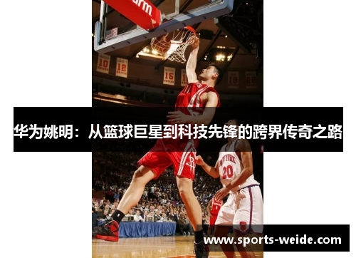 华为姚明：从篮球巨星到科技先锋的跨界传奇之路