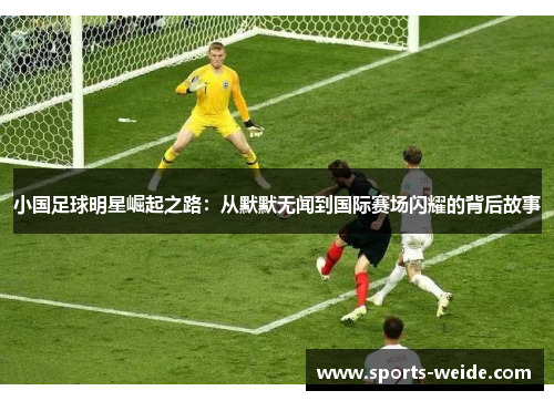 小国足球明星崛起之路：从默默无闻到国际赛场闪耀的背后故事