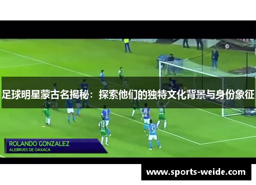 足球明星蒙古名揭秘：探索他们的独特文化背景与身份象征