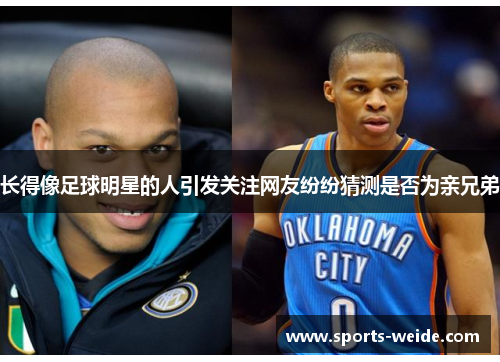 长得像足球明星的人引发关注网友纷纷猜测是否为亲兄弟