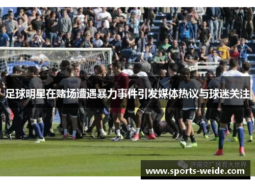 足球明星在赌场遭遇暴力事件引发媒体热议与球迷关注