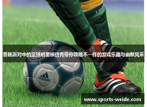 香肠派对中的足球明星模仿秀带你领略不一样的游戏乐趣与幽默风采