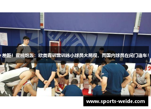 差距！霍楠炮轰：欧美青训营训练小球员大局观，而国内球员在闭门造车！