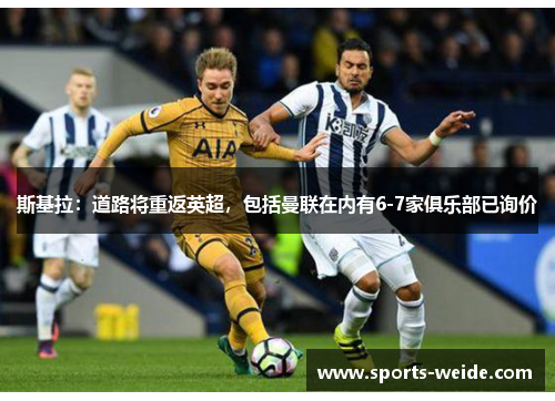 斯基拉：道路将重返英超，包括曼联在内有6-7家俱乐部已询价