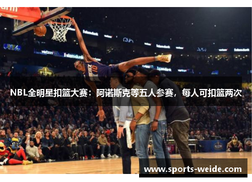 NBL全明星扣篮大赛：阿诺斯克等五人参赛，每人可扣篮两次