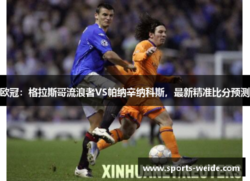 欧冠：格拉斯哥流浪者VS帕纳辛纳科斯，最新精准比分预测