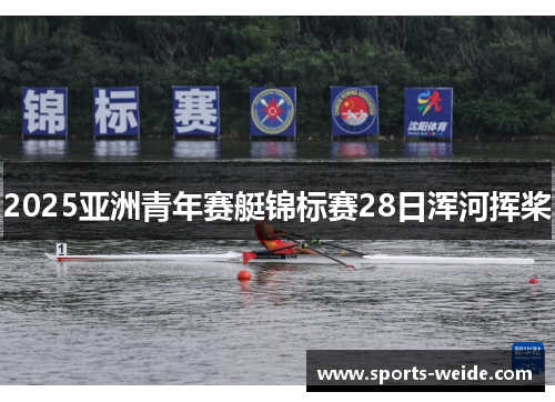 2025亚洲青年赛艇锦标赛28日浑河挥桨