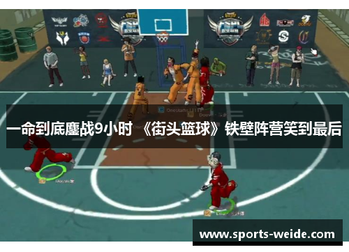一命到底鏖战9小时 《街头篮球》铁壁阵营笑到最后